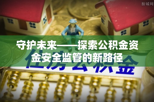 福鼎守护未来——探索公积金资金安全监管的新路径