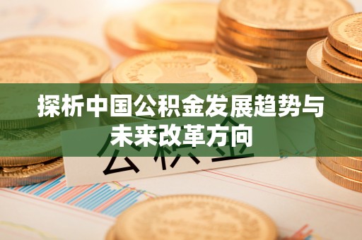 福鼎探析中国公积金发展趋势与未来改革方向