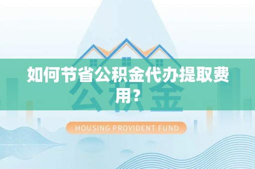 福鼎如何节省公积金代办提取费用？