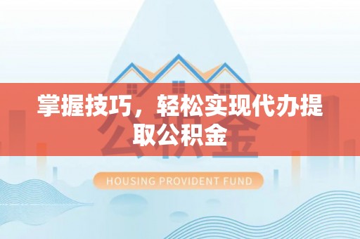 福鼎掌握技巧，轻松实现代办提取公积金