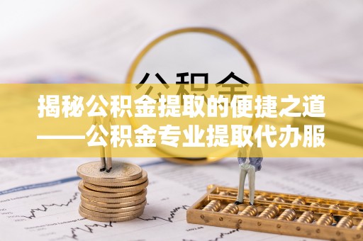 福鼎揭秘公积金提取的便捷之道——公积金专业提取代办服务解析