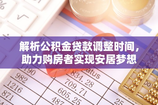 福鼎解析公积金贷款调整时间，助力购房者实现安居梦想