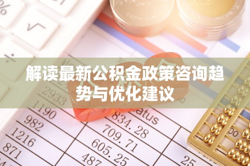 福鼎解读最新公积金政策咨询趋势与优化建议