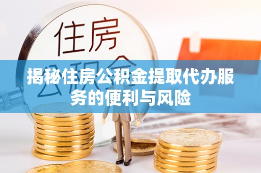 福鼎揭秘住房公积金提取代办服务的便利与风险