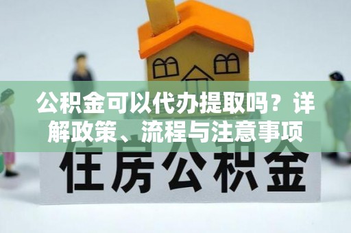 福鼎公积金可以代办提取吗？详解政策、流程与注意事项