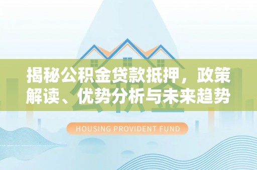 福鼎揭秘公积金贷款抵押，政策解读、优势分析与未来趋势