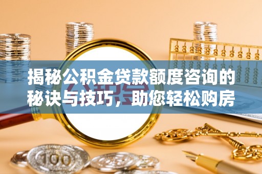 福鼎揭秘公积金贷款额度咨询的秘诀与技巧，助您轻松购房！