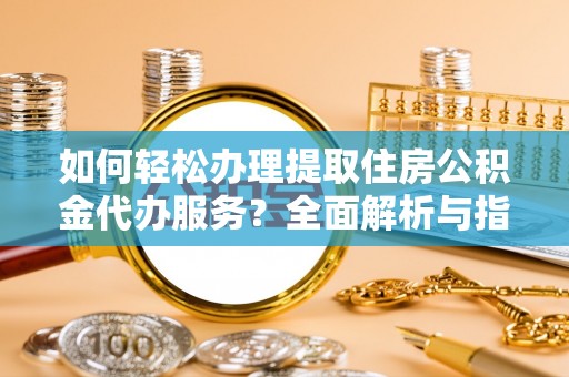 福鼎如何轻松办理提取住房公积金代办服务？全面解析与指南