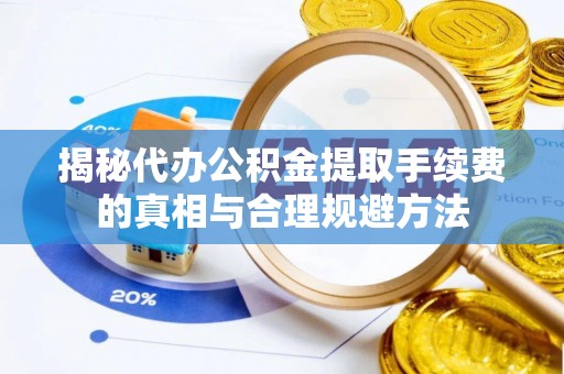 福鼎揭秘代办公积金提取手续费的真相与合理规避方法