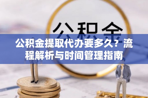 福鼎公积金提取代办要多久？流程解析与时间管理指南