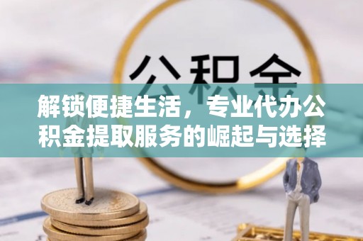 福鼎解锁便捷生活，专业代办公积金提取服务的崛起与选择