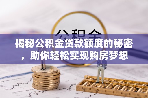 福鼎揭秘公积金贷款额度的秘密，助你轻松实现购房梦想