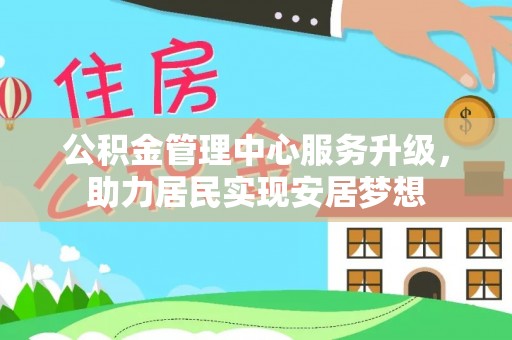 福鼎公积金管理中心服务升级，助力居民实现安居梦想