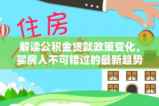 福鼎解读公积金贷款政策变化，买房人不可错过的最新趋势