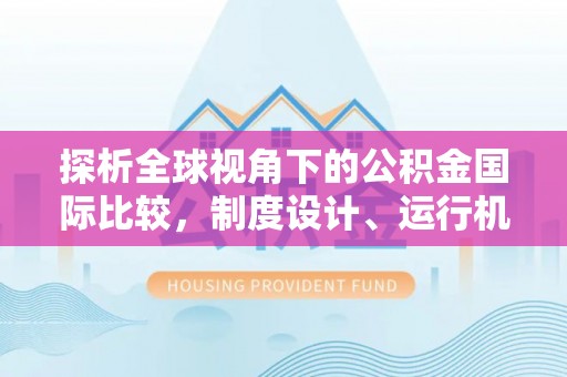 福鼎探析全球视角下的公积金国际比较，制度设计、运行机制与未来趋势