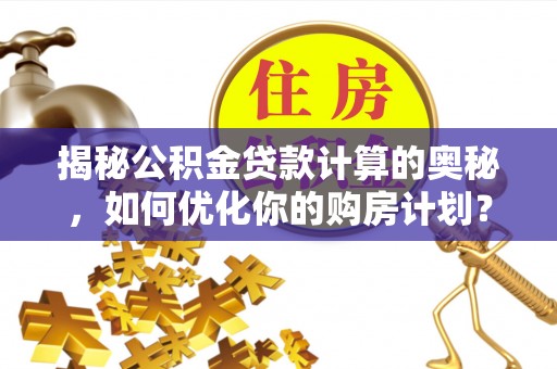 福鼎揭秘公积金贷款计算的奥秘，如何优化你的购房计划？