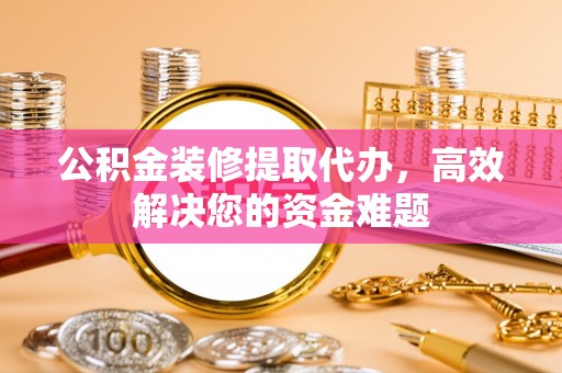 福鼎公积金装修提取代办，高效解决您的资金难题