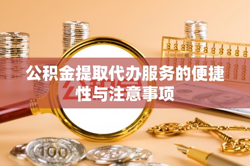 福鼎公积金提取代办服务的便捷性与注意事项