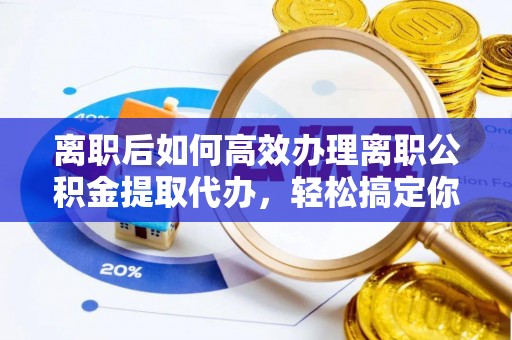 福鼎离职后如何高效办理离职公积金提取代办，轻松搞定你的公积金