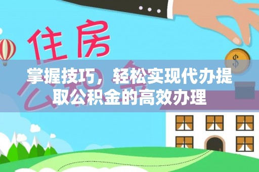 福鼎掌握技巧，轻松实现代办提取公积金的高效办理
