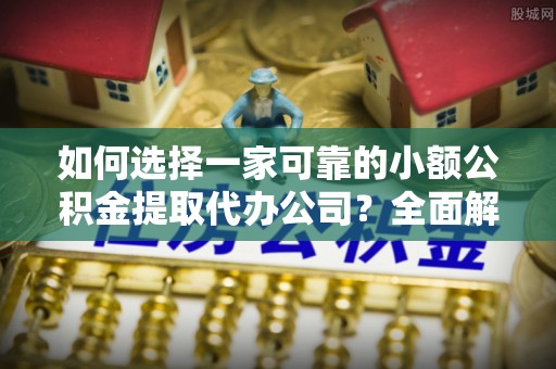 福鼎如何选择一家可靠的小额公积金提取代办公司？全面解析与指南