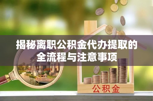 福鼎揭秘离职公积金代办提取的全流程与注意事项