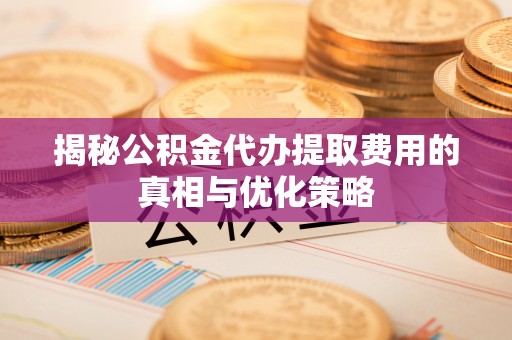 福鼎揭秘公积金代办提取费用的真相与优化策略