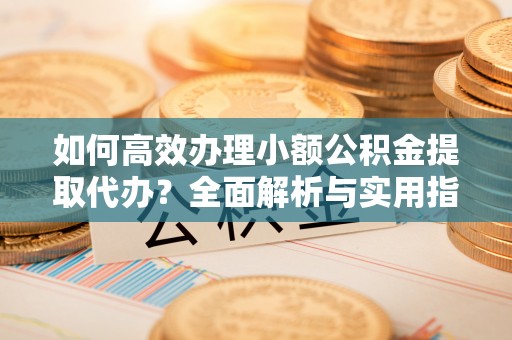 福鼎如何高效办理小额公积金提取代办？全面解析与实用指南