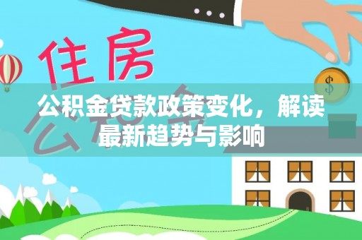 福鼎公积金贷款政策变化，解读最新趋势与影响