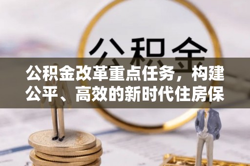 福鼎公积金改革重点任务，构建公平、高效的新时代住房保障体系