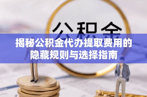 福鼎揭秘公积金代办提取费用的隐藏规则与选择指南