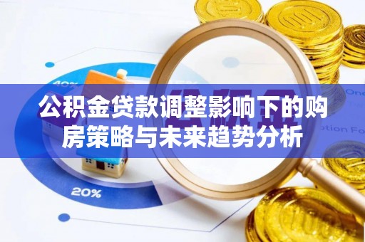 福鼎公积金贷款调整影响下的购房策略与未来趋势分析