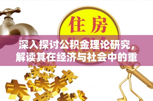 福鼎深入探讨公积金理论研究，解读其在经济与社会中的重要角色