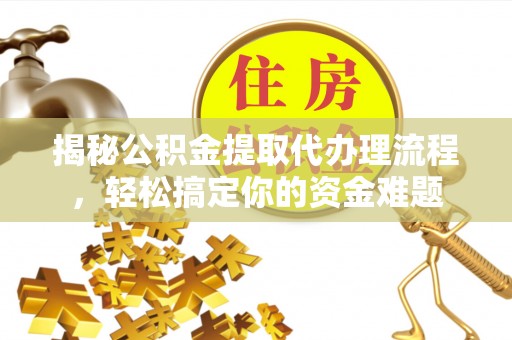 福鼎揭秘公积金提取代办理流程，轻松搞定你的资金难题