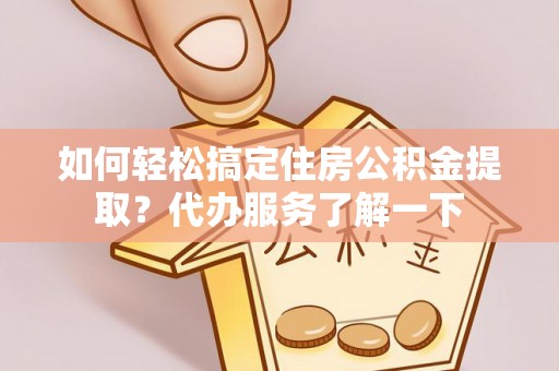 福鼎如何轻松搞定住房公积金提取？代办服务了解一下