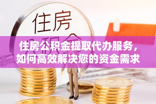 福鼎住房公积金提取代办服务，如何高效解决您的资金需求