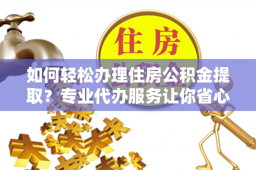 福鼎如何轻松办理住房公积金提取？专业代办服务让你省心无忧