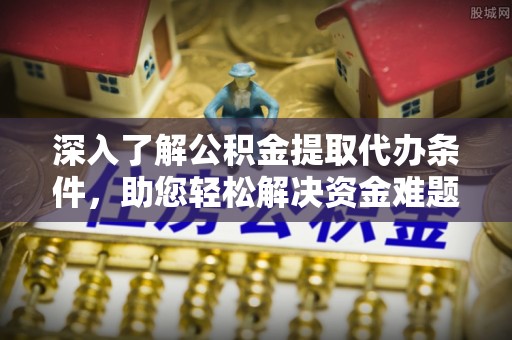 福鼎深入了解公积金提取代办条件，助您轻松解决资金难题