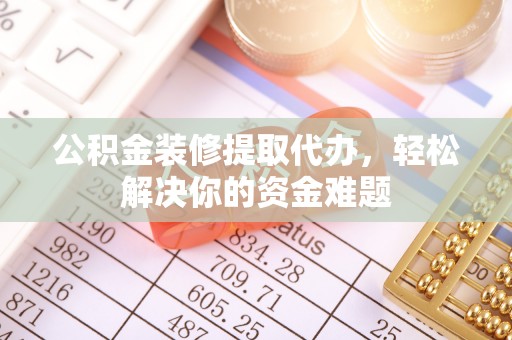 福鼎公积金装修提取代办，轻松解决你的资金难题