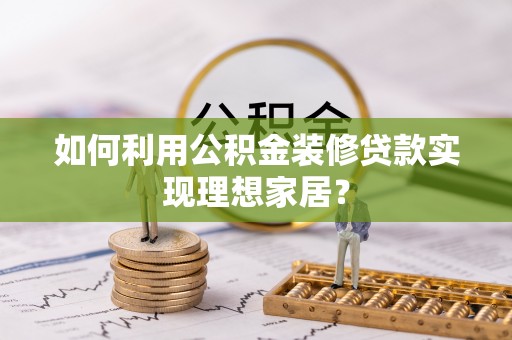 福鼎如何利用公积金装修贷款实现理想家居？