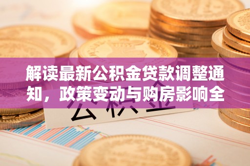 福鼎解读最新公积金贷款调整通知，政策变动与购房影响全解析