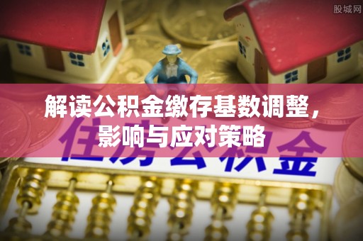 福鼎解读公积金缴存基数调整，影响与应对策略