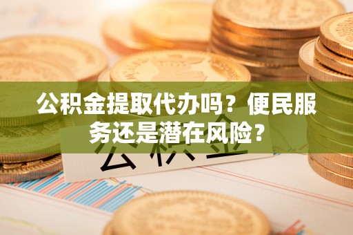 福鼎公积金提取代办吗？便民服务还是潜在风险？