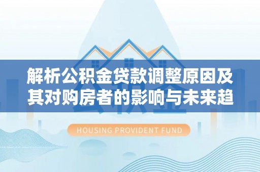 福鼎解析公积金贷款调整原因及其对购房者的影响与未来趋势