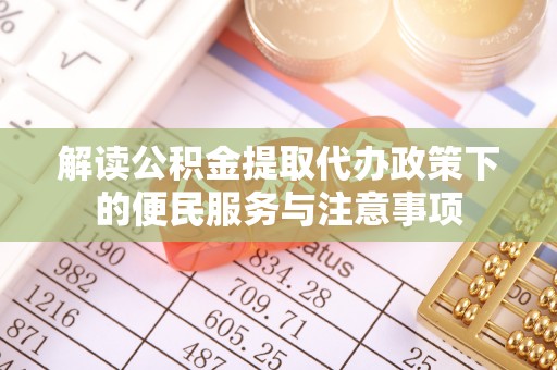 福鼎解读公积金提取代办政策下的便民服务与注意事项