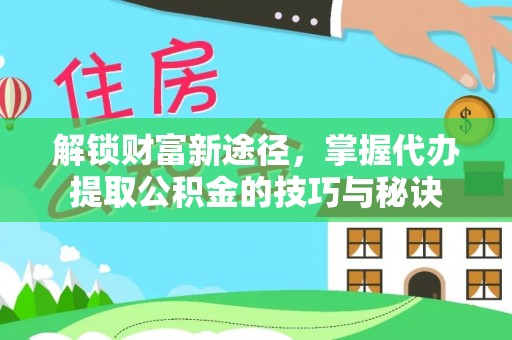 福鼎解锁财富新途径，掌握代办提取公积金的技巧与秘诀