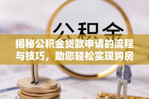 福鼎揭秘公积金贷款申请的流程与技巧，助您轻松实现购房梦
