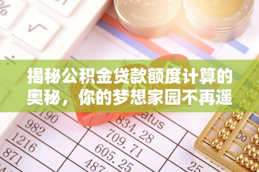 福鼎揭秘公积金贷款额度计算的奥秘，你的梦想家园不再遥不可及