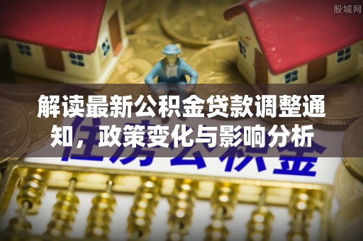 福鼎解读最新公积金贷款调整通知，政策变化与影响分析