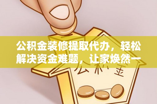 福鼎公积金装修提取代办，轻松解决资金难题，让家焕然一新
